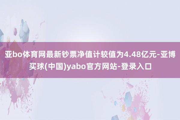 亚bo体育网最新钞票净值计较值为4.48亿元-亚博买球(中国)yabo官方网站-登录入口