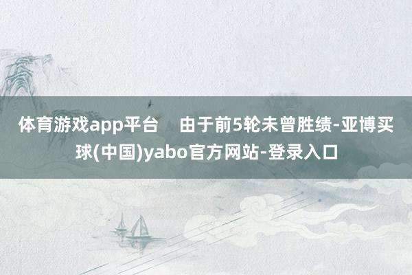 体育游戏app平台    由于前5轮未曾胜绩-亚博买球(中国)yabo官方网站-登录入口