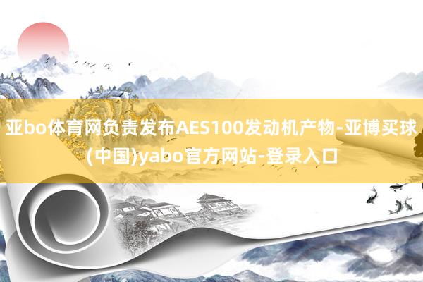 亚bo体育网负责发布AES100发动机产物-亚博买球(中国)yabo官方网站-登录入口