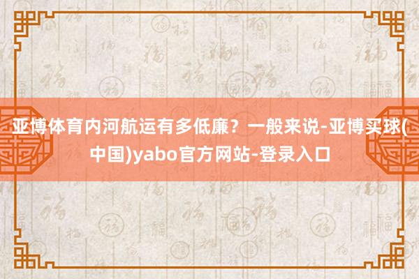 亚博体育　　内河航运有多低廉？一般来说-亚博买球(中国)yabo官方网站-登录入口